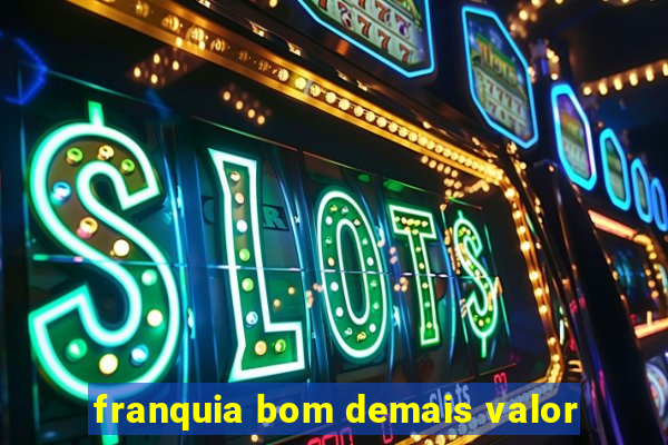 franquia bom demais valor