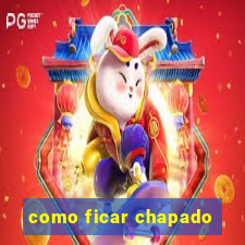 como ficar chapado