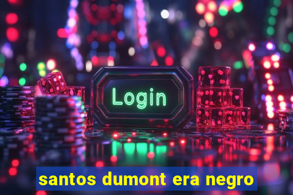 santos dumont era negro