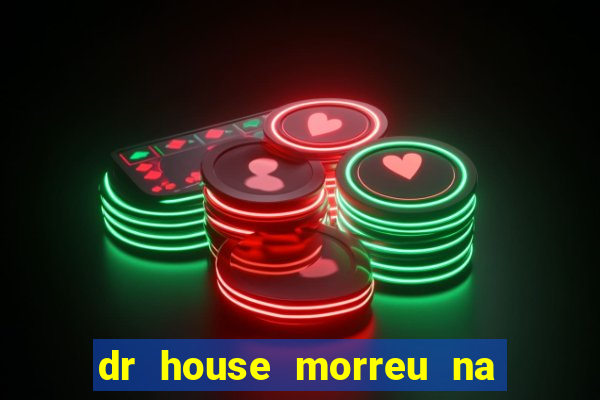 dr house morreu na vida real