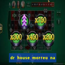 dr house morreu na vida real