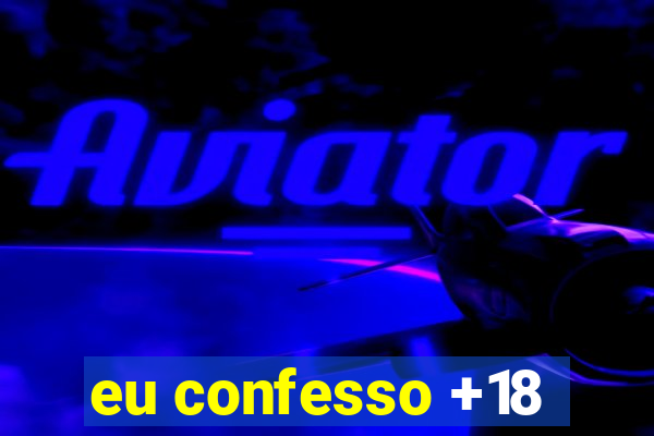 eu confesso +18