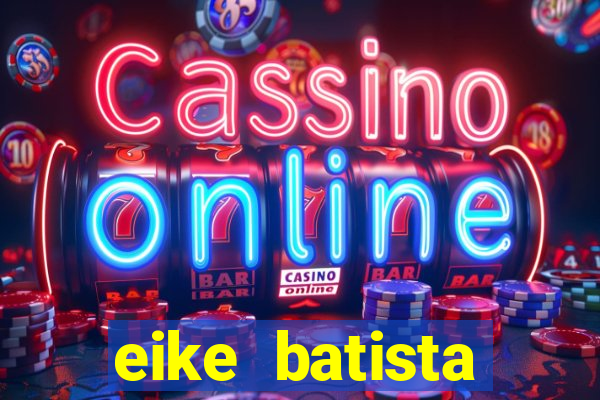 eike batista fortuna 2024