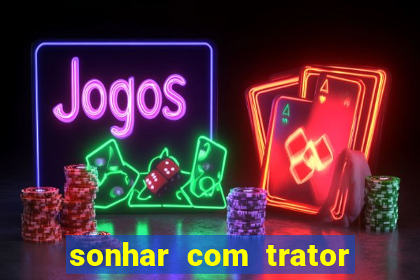 sonhar com trator jogo do bicho