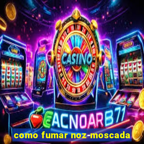 como fumar noz-moscada