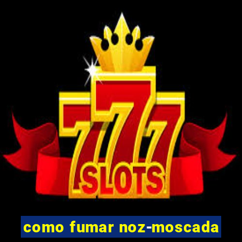 como fumar noz-moscada