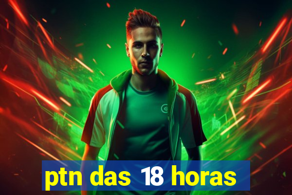 ptn das 18 horas