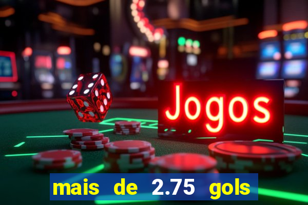 mais de 2.75 gols o que significa