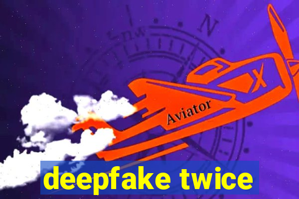 deepfake twice