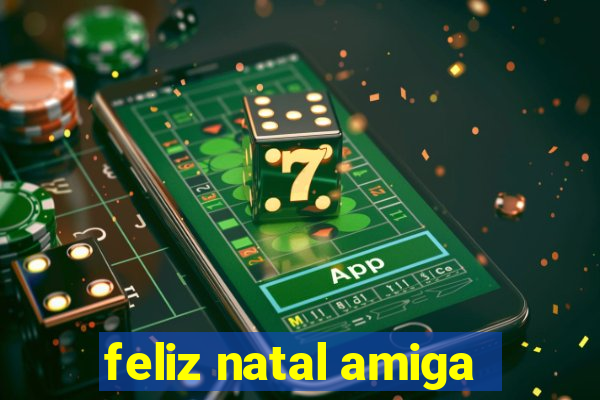 feliz natal amiga