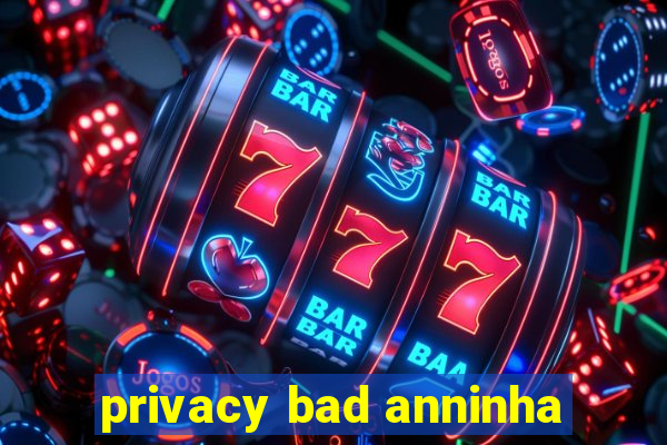 privacy bad anninha
