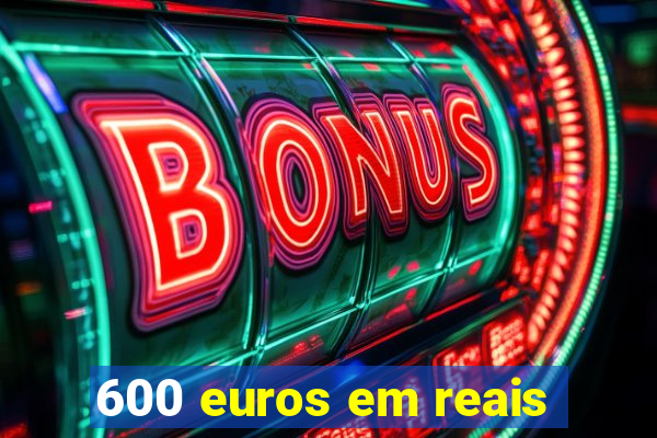 600 euros em reais