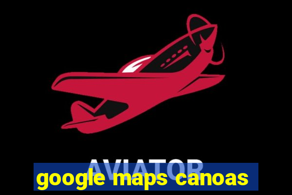 google maps canoas