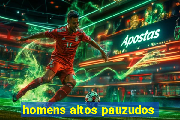 homens altos pauzudos