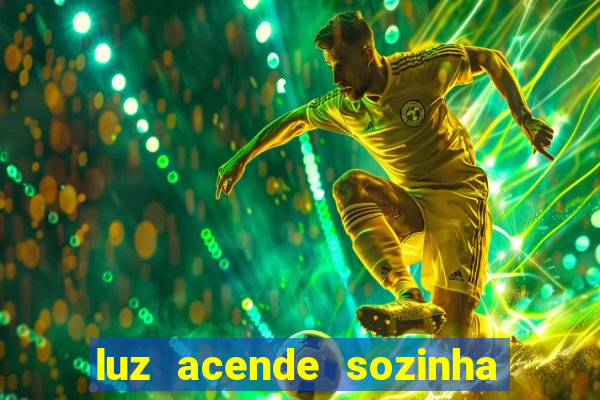 luz acende sozinha a noite o que significa luz acende sozinha a noite espiritismo
