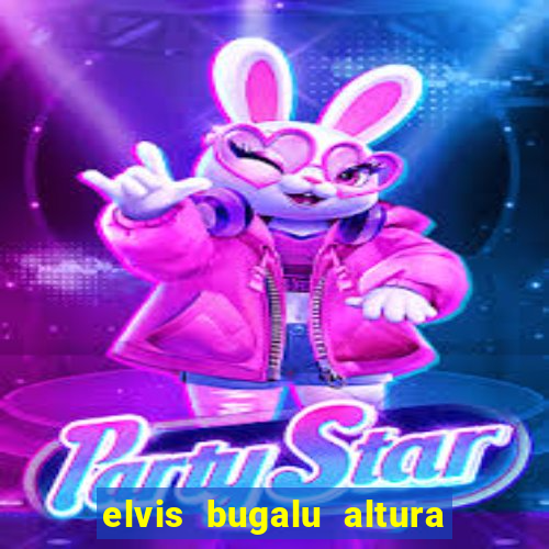 elvis bugalu altura e peso