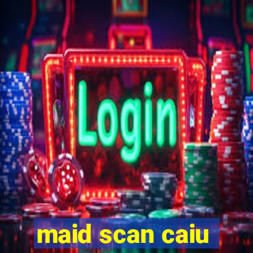 maid scan caiu