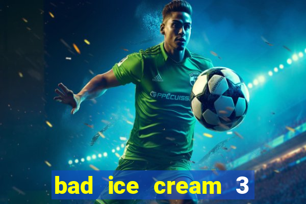 bad ice cream 3 no jogos 360
