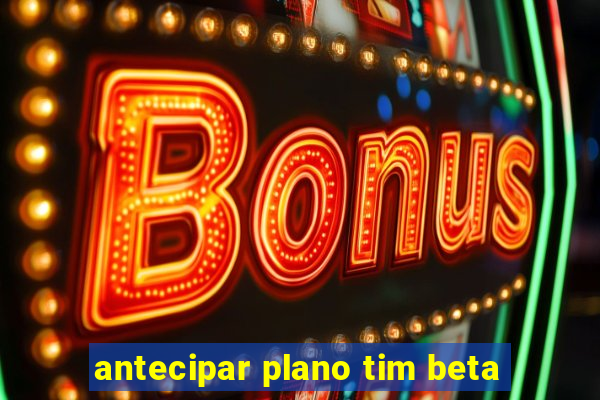 antecipar plano tim beta