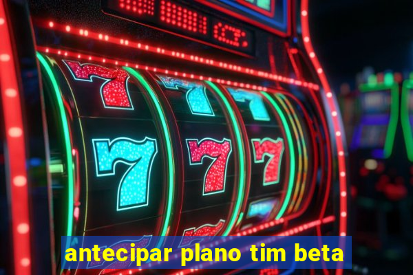 antecipar plano tim beta