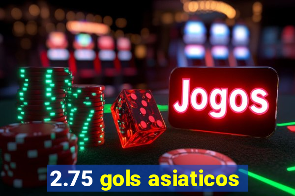 2.75 gols asiaticos