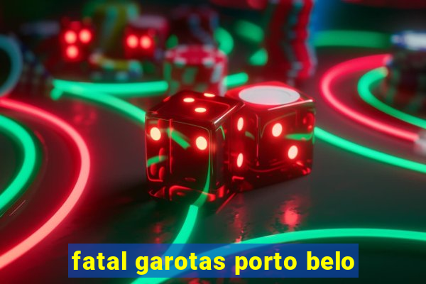 fatal garotas porto belo