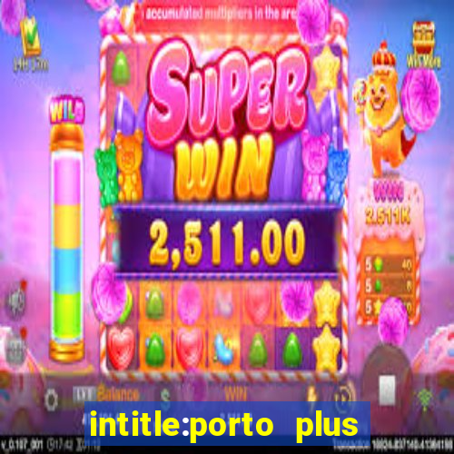 intitle:porto plus or inurl:porto plus -inurl:instagram.com or -inurl:facebook.com