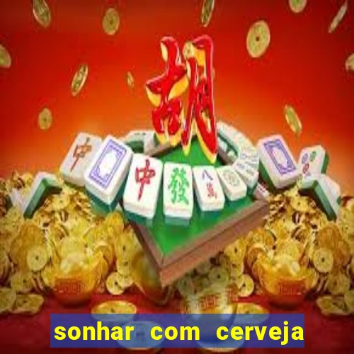 sonhar com cerveja no jogo do bicho