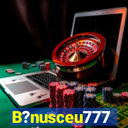 B?nusceu777