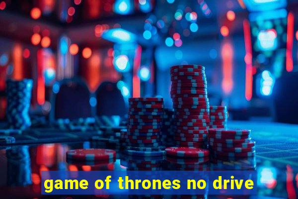 game of thrones no drive