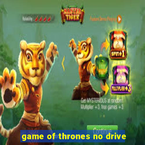 game of thrones no drive