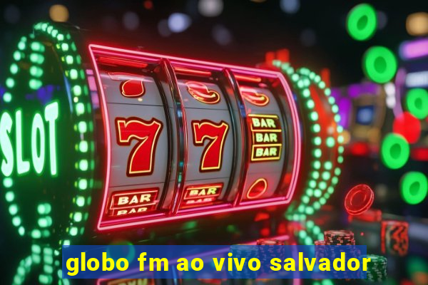 globo fm ao vivo salvador