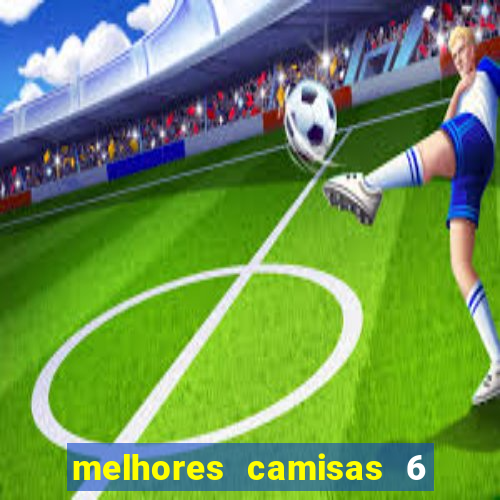 melhores camisas 6 do futebol