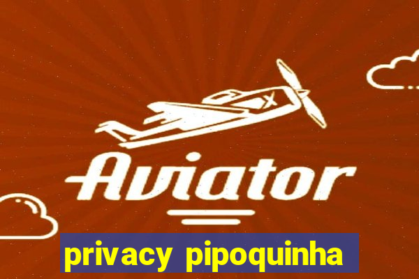 privacy pipoquinha
