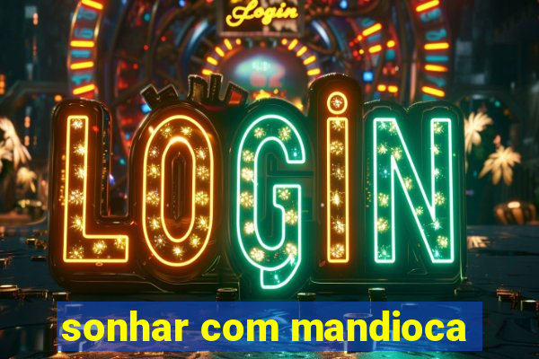 sonhar com mandioca