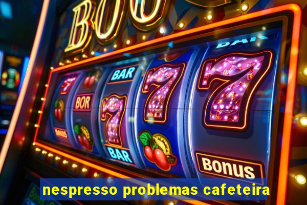 nespresso problemas cafeteira