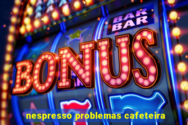 nespresso problemas cafeteira