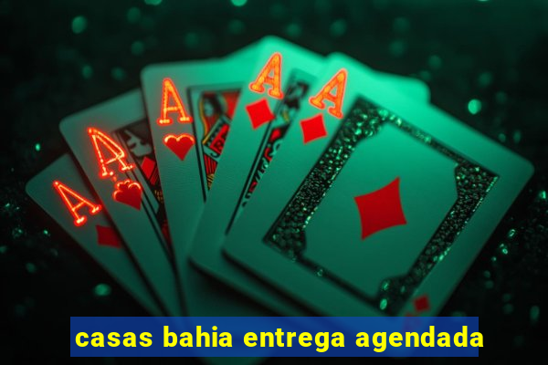 casas bahia entrega agendada