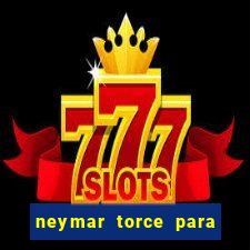 neymar torce para qual time