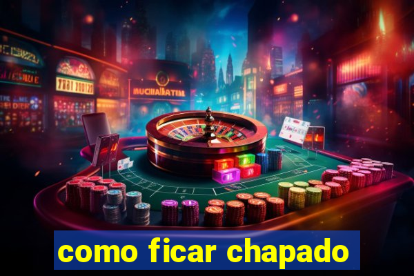 como ficar chapado