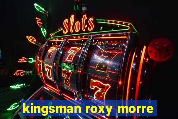 kingsman roxy morre