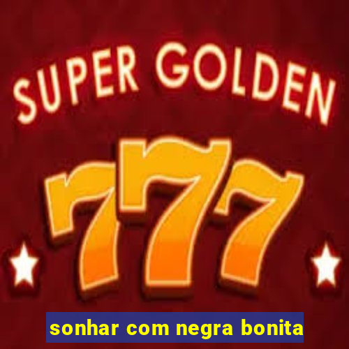 sonhar com negra bonita
