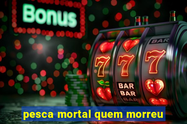 pesca mortal quem morreu