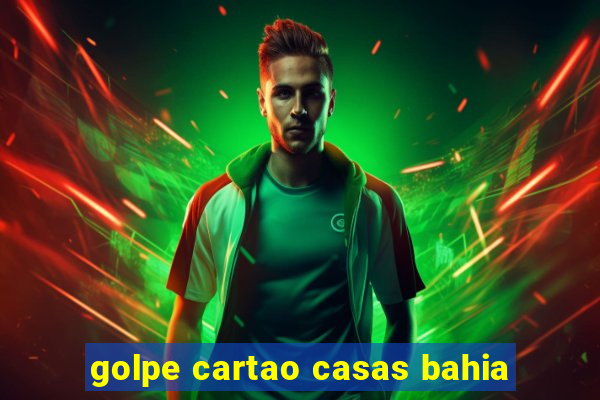 golpe cartao casas bahia
