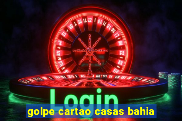 golpe cartao casas bahia