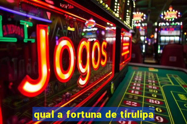 qual a fortuna de tirulipa
