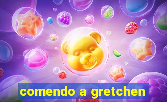 comendo a gretchen