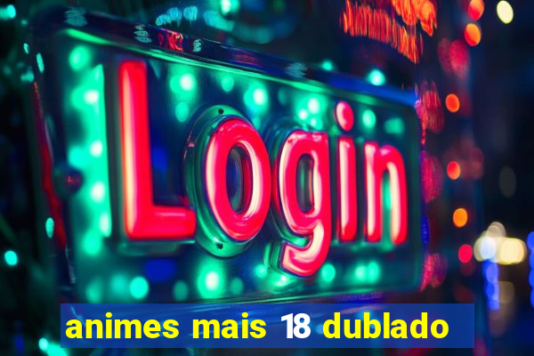 animes mais 18 dublado