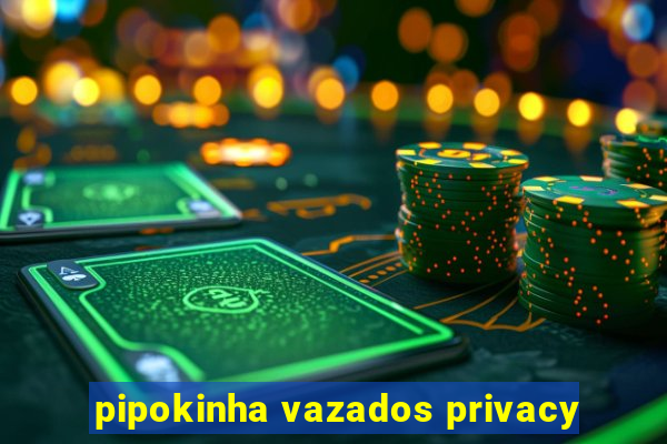 pipokinha vazados privacy