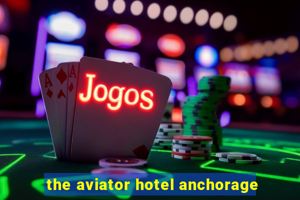 the aviator hotel anchorage